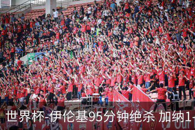 世界杯-伊伦基95分钟绝杀 加纳1-0巴拿马迎开门红