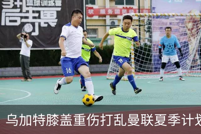 乌加特膝盖重伤打乱曼联夏季计划，FIFA 最高或赔付5857万元