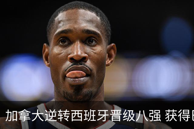 加拿大逆转西班牙晋级八强 获得巴黎奥运资格