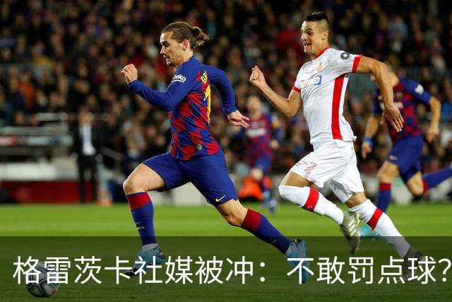 格雷茨卡社媒被冲：不敢罚点球？没种！为什么躲在塔后面？丢人…