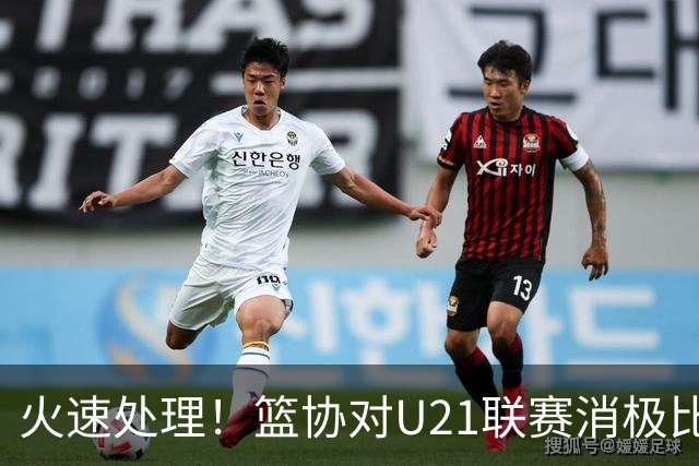 火速处理！篮协对U21联赛消极比赛的首钢及苏科雄狮取消名次处罚