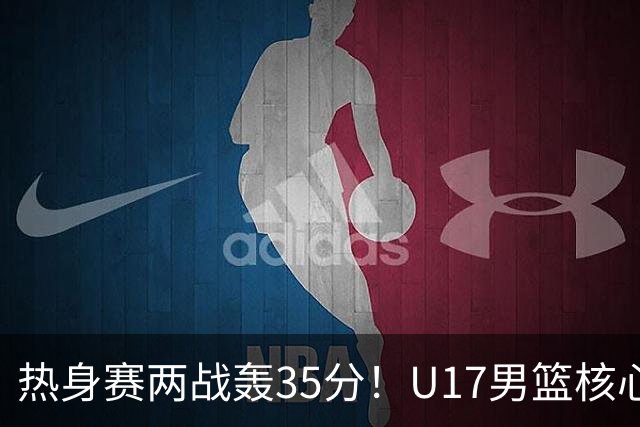 热身赛两战轰35分！U17男篮核心不止要接班张镇麟，还要登陆NBA？