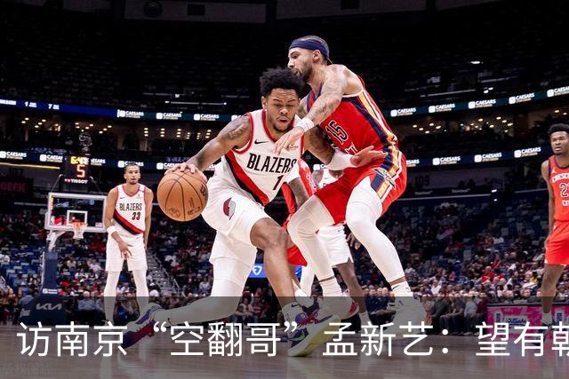 访南京“空翻哥”孟新艺：望有朝一日跨进世界杯赛场