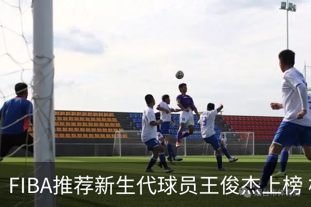 FIBA推荐新生代球员王俊杰上榜 杨瀚森有望成世界级球星